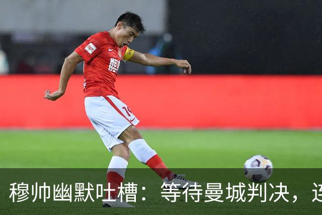 穆帅幽默吐槽：等待曼城判决，连老天都得给我好运！
