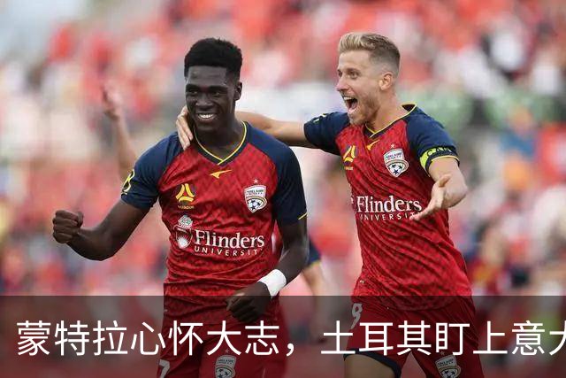 蒙特拉心怀大志，土耳其盯上意大利的“处女胜