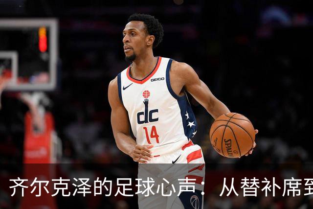 齐尔克泽的足球心声：从替补席到发光发热的逆袭之路